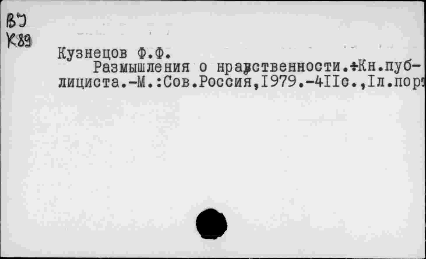 ﻿
Кузнецов Ф.Ф.
Размышления о нравственности.*Кн.публициста.-М. :Сов.Россия,1979.-4Пс. ,1л.пор1